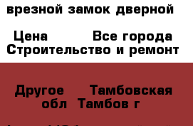 врезной замок дверной › Цена ­ 500 - Все города Строительство и ремонт » Другое   . Тамбовская обл.,Тамбов г.